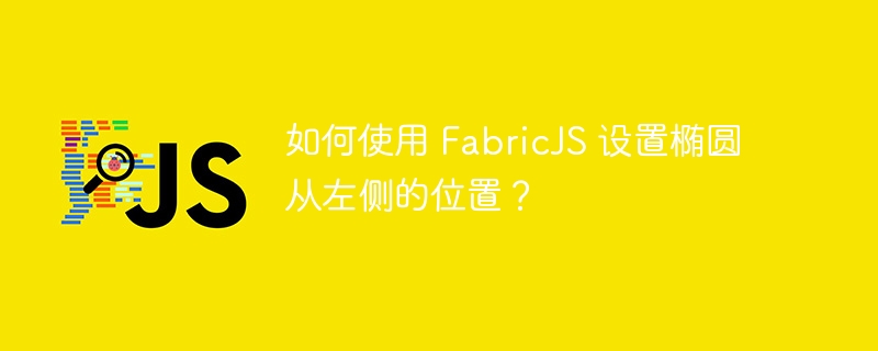 如何使用 fabricjs 设置椭圆从左侧的位置？