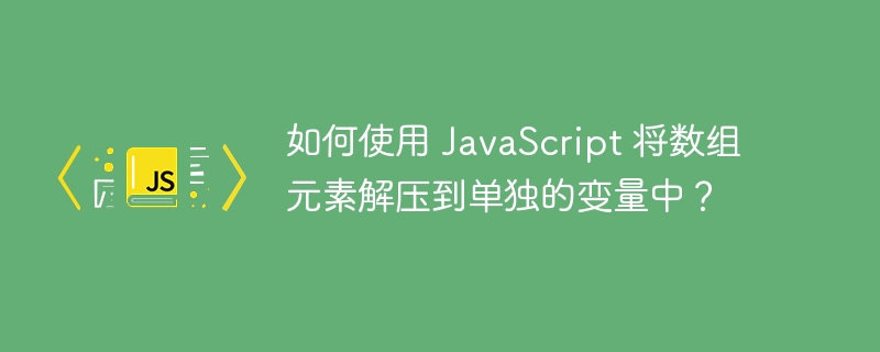 如何使用 javascript 将数组元素解压到单独的变量中？