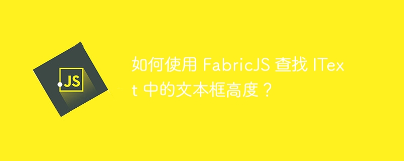 如何使用 fabricjs 查找 itext 中的文本框高度？