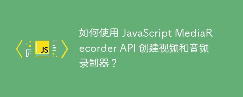 如何使用 javascript mediarecorder api 创建视频和音频录制器？