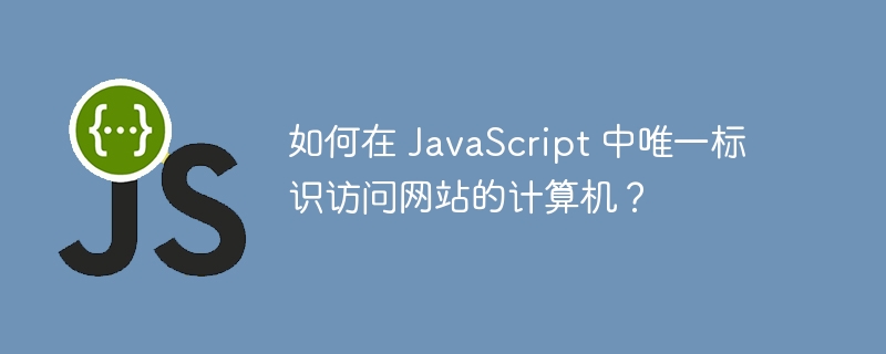 如何在 javascript 中唯一标识访问网站的计算机？