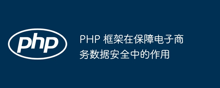 PHP 框架在保障电子商务数据安全中的作用