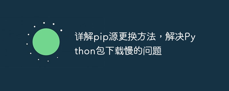 详解pip源更换方法，解决python包下载慢的问题