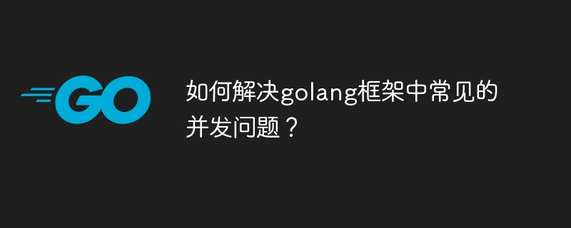 如何解决golang框架中常见的并发问题？