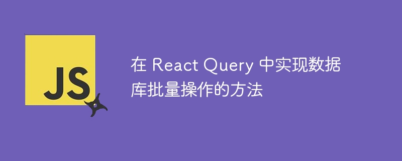 在 react query 中实现数据库批量操作的方法