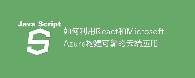 如何利用react和microsoft azure构建可靠的云端应用