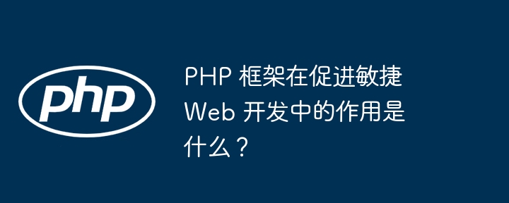 PHP 框架在促进敏捷 Web 开发中的作用是什么？