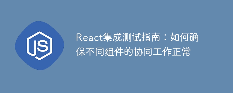 react集成测试指南：如何确保不同组件的协同工作正常