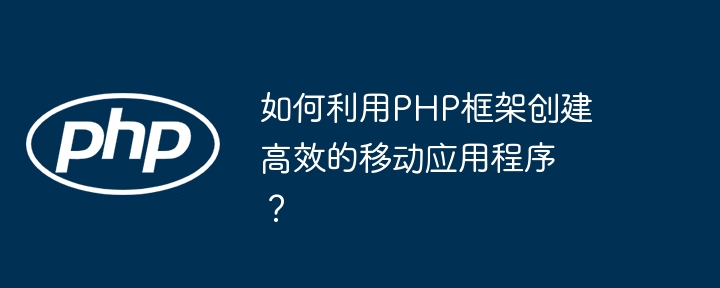 如何利用PHP框架创建高效的移动应用程序？