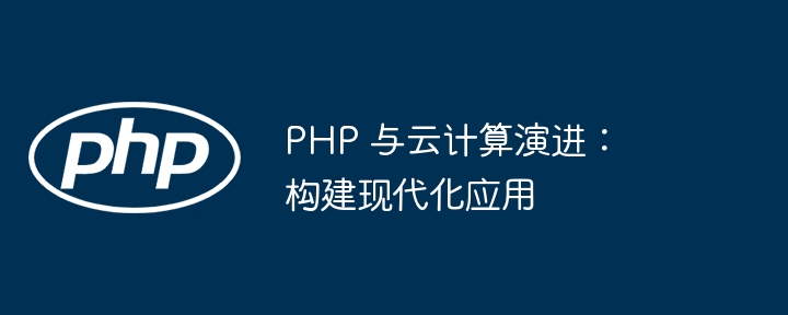 PHP 与云计算演进：构建现代化应用