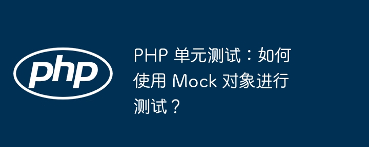 PHP 单元测试：如何使用 Mock 对象进行测试？