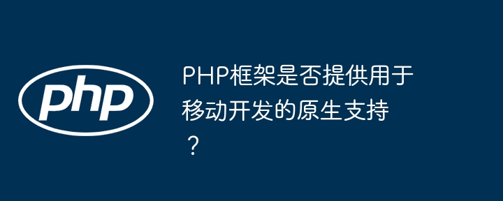 PHP框架是否提供用于移动开发的原生支持？