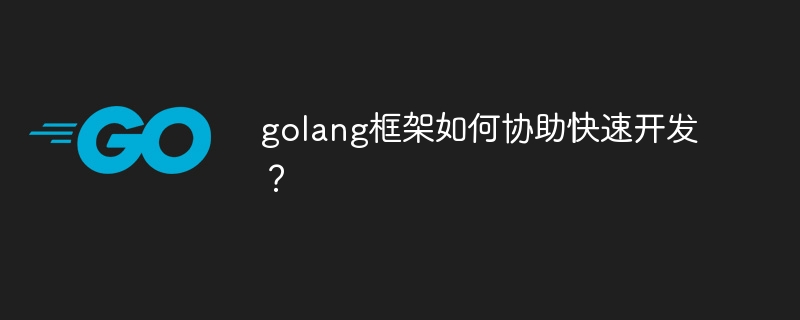 golang框架如何协助快速开发？