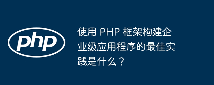 使用 PHP 框架构建企业级应用程序的最佳实践是什么？