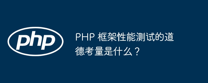 PHP 框架性能测试的道德考量是什么？