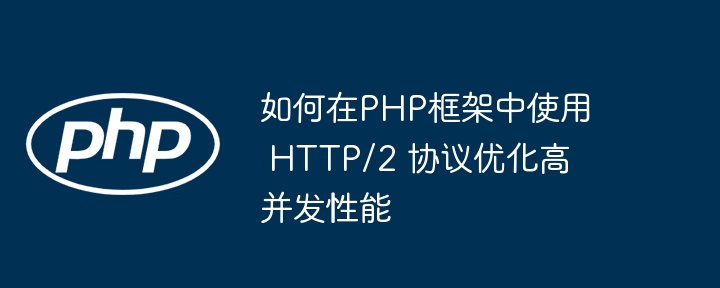 如何在PHP框架中使用 HTTP/2 协议优化高并发性能