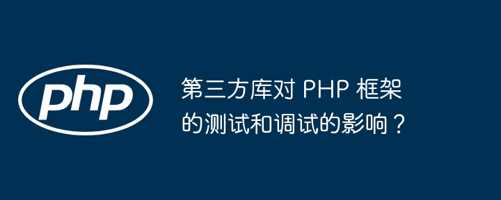 第三方库对 PHP 框架的测试和调试的影响？