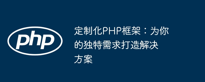 定制化PHP框架：为你的独特需求打造解决方案