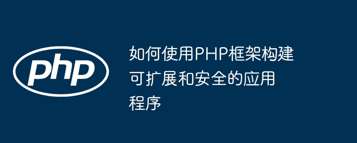 如何使用php框架构建可扩展和安全的应用程序