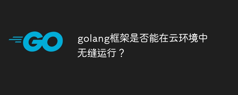 golang框架是否能在云环境中无缝运行？