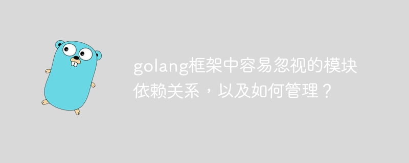 golang框架中容易忽视的模块依赖关系，以及如何管理？