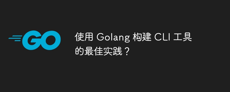 使用 Golang 构建 CLI 工具的最佳实践？