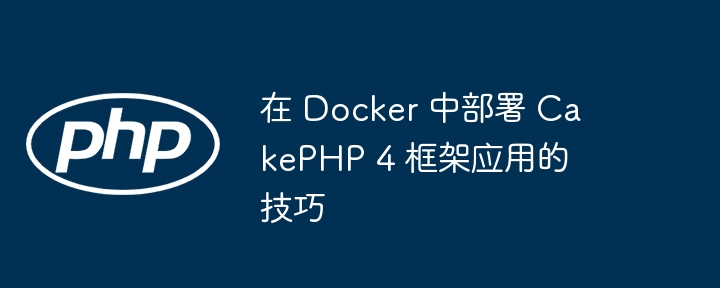 在 Docker 中部署 CakePHP 4 框架应用的技巧