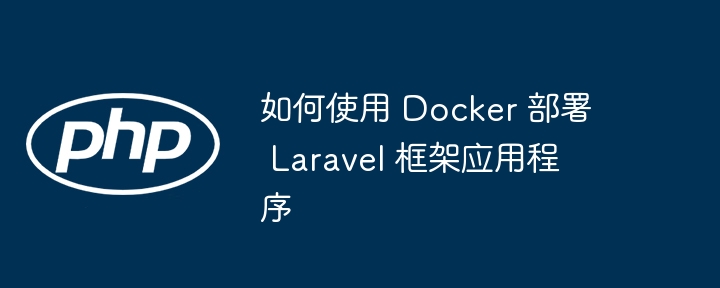 如何使用 Docker 部署 Laravel 框架应用程序