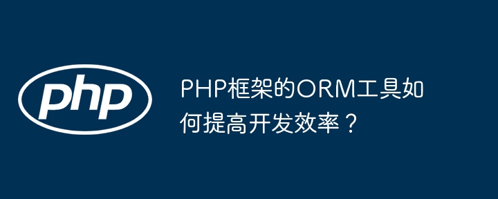 PHP框架的ORM工具如何提高开发效率？