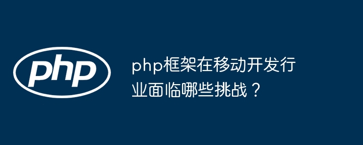 php框架在移动开发行业面临哪些挑战？