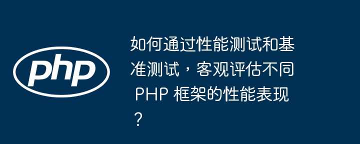 如何通过性能测试和基准测试，客观评估不同 PHP 框架的性能表现？