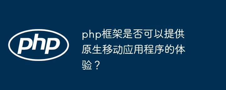 php框架是否可以提供原生移动应用程序的体验？