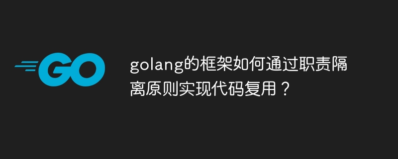 golang的框架如何通过职责隔离原则实现代码复用？