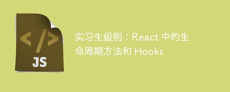 实习生级别：react 中的生命周期方法和 hooks