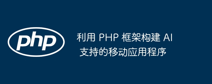 利用 PHP 框架构建 AI 支持的移动应用程序