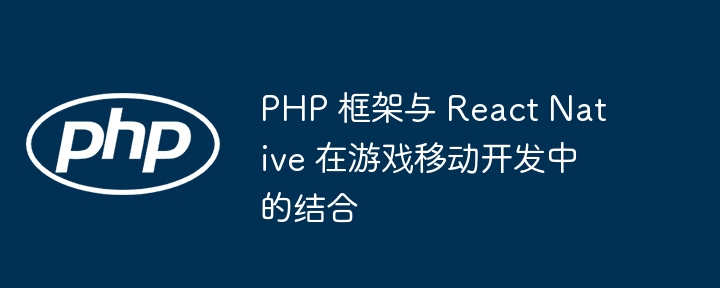 PHP 框架与 React Native 在游戏移动开发中的结合