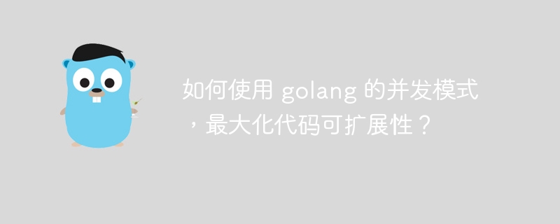 如何使用 golang 的并发模式，最大化代码可扩展性？