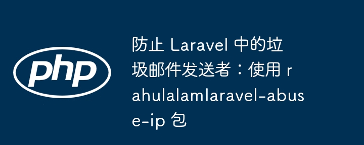 防止 laravel 中的垃圾邮件发送者：使用 rahulalamlaravel-abuse-ip 包