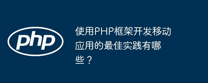 使用PHP框架开发移动应用的最佳实践有哪些？