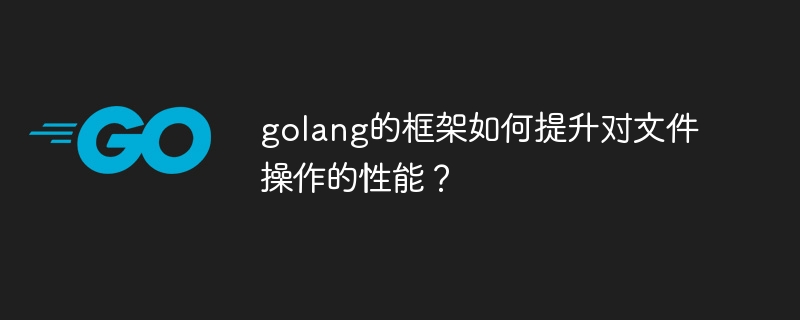 golang的框架如何提升对文件操作的性能？