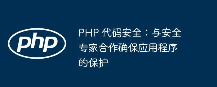 PHP 代码安全：与安全专家合作确保应用程序的保护