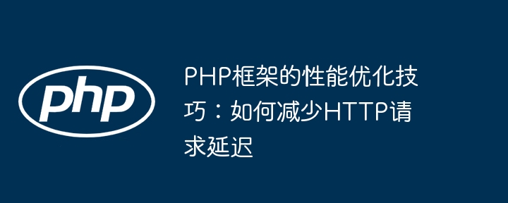 PHP框架的性能优化技巧：如何减少HTTP请求延迟