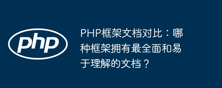 PHP框架文档对比：哪种框架拥有最全面和易于理解的文档？