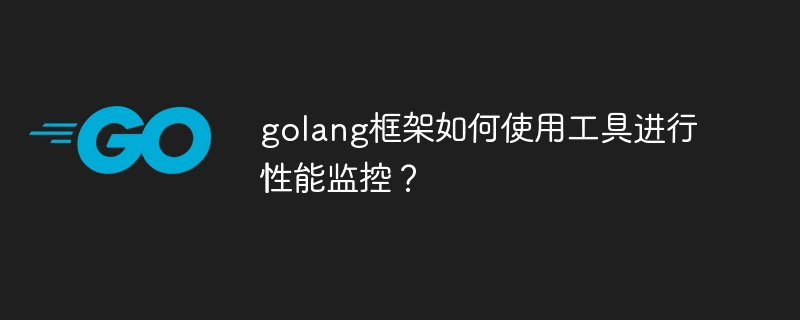 golang框架如何使用工具进行性能监控？