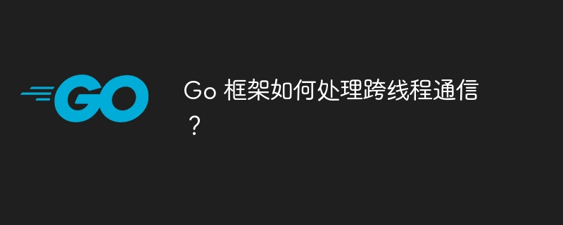 Go 框架如何处理跨线程通信？