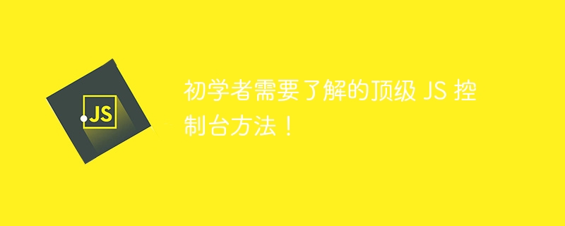 初学者需要了解的顶级 js 控制台方法！